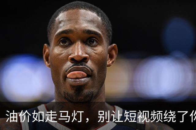 油价如走马灯，别让短视频绕了你的油箱！