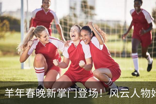 羊年春晚新掌门登场！风云人物她不一般